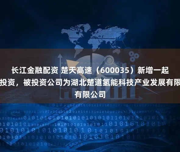 长江金融配资 楚天高速（600035）新增一起对外投资，被投资公司为湖北楚道氢能科技产业发展有限公司