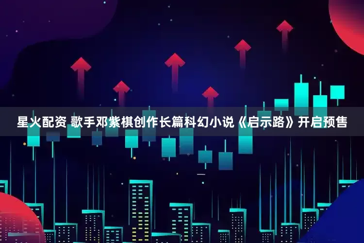 星火配资 歌手邓紫棋创作长篇科幻小说《启示路》开启预售