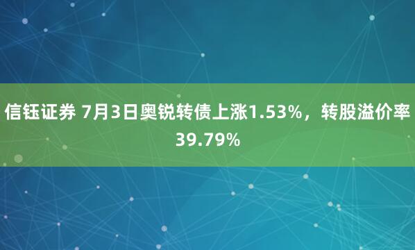 信钰证券 7月3日奥锐转债上涨1.53%，转股溢价率39.79%