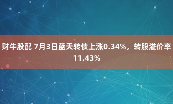 财牛股配 7月3日蓝天转债上涨0.34%，转股溢价率11.43%