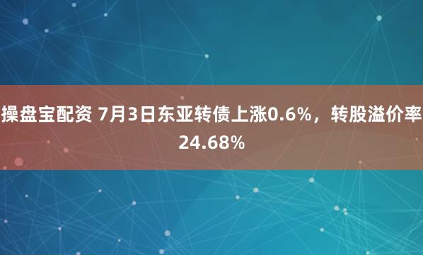 操盘宝配资 7月3日东亚转债上涨0.6%，转股溢价率24.68%