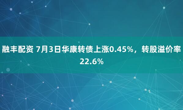 融丰配资 7月3日华康转债上涨0.45%，转股溢价率22.6%