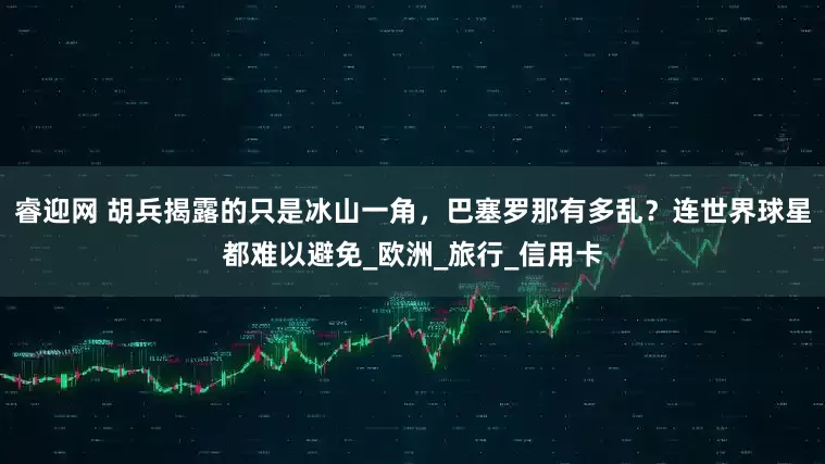睿迎网 胡兵揭露的只是冰山一角，巴塞罗那有多乱？连世界球星都难以避免_欧洲_旅行_信用卡
