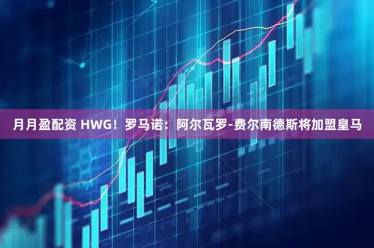 月月盈配资 HWG！罗马诺：阿尔瓦罗-费尔南德斯将加盟皇马
