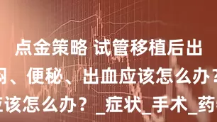 点金策略 试管移植后出现腹胀胸闷、便秘、出血应该怎么办？_症状_手术_药物