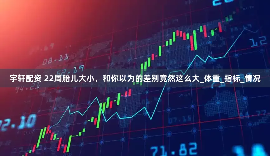 宇轩配资 22周胎儿大小，和你以为的差别竟然这么大_体重_指标_情况