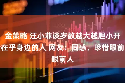 金策略 汪小菲谈岁数越大越胆小开始在乎身边的人 网友：同感，珍惜眼前人