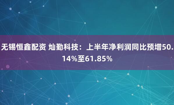 无锡恒鑫配资 灿勤科技：上半年净利润同比预增50.14%至61.85%