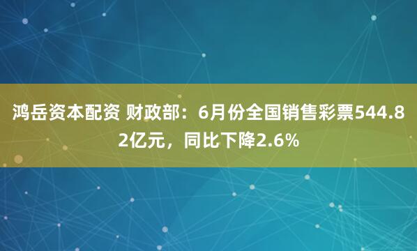 鸿岳资本配资 财政部：6月份全国销售彩票544.82亿元，同比下降2.6%