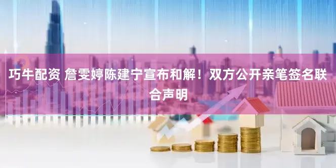 巧牛配资 詹雯婷陈建宁宣布和解！双方公开亲笔签名联合声明