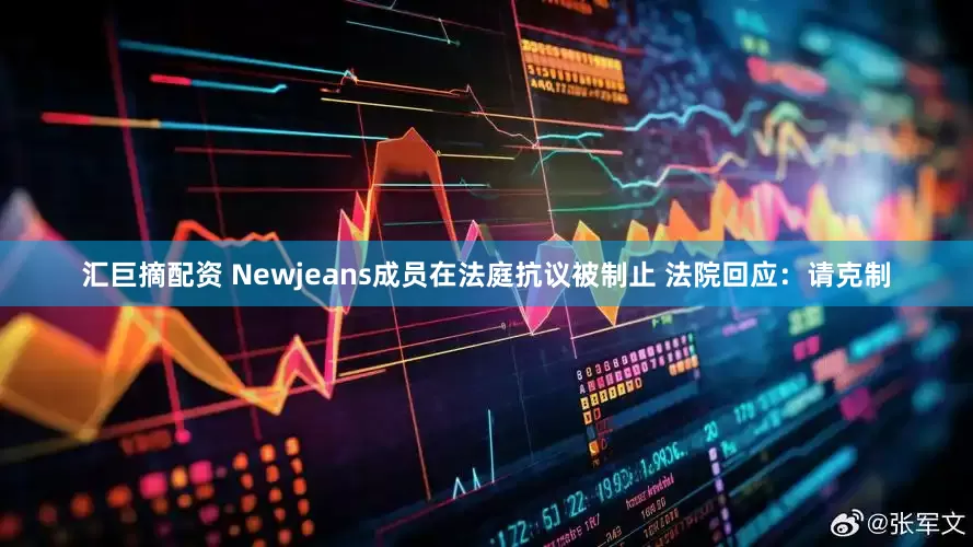 汇巨摘配资 Newjeans成员在法庭抗议被制止 法院回应：请克制