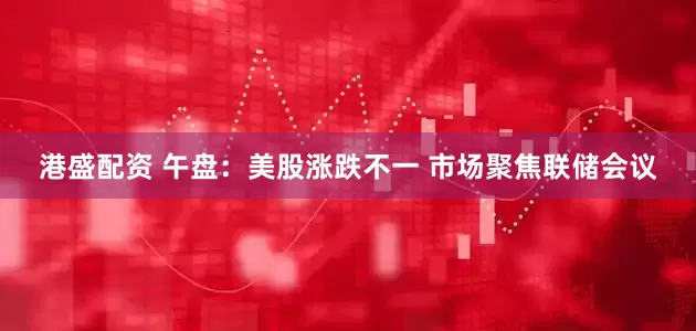 港盛配资 午盘：美股涨跌不一 市场聚焦联储会议