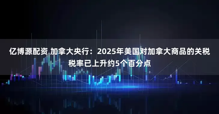 亿博源配资 加拿大央行：2025年美国对加拿大商品的关税税率已上升约5个百分点