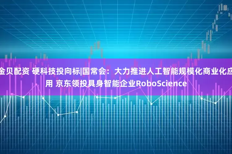 金贝配资 硬科技投向标|国常会：大力推进人工智能规模化商业化应用 京东领投具身智能企业RoboScience