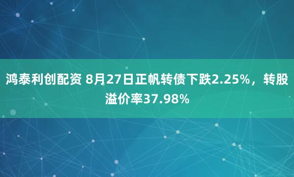 鸿泰利创配资 8月27日正帆转债下跌2.25%，转股溢价率37.98%