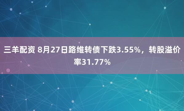 三羊配资 8月27日路维转债下跌3.55%，转股溢价率31.77%