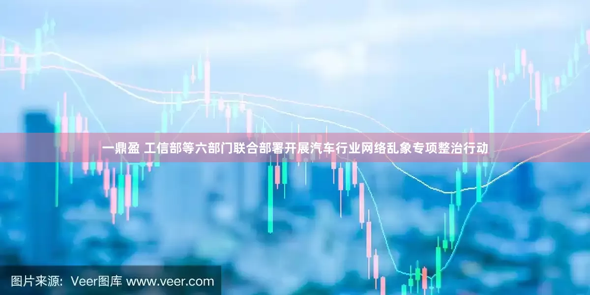 一鼎盈 工信部等六部门联合部署开展汽车行业网络乱象专项整治行动