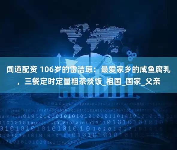 闻道配资 106岁的雷洁琼：最爱家乡的咸鱼腐乳，三餐定时定量粗茶淡饭_祖国_国家_父亲