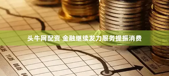 头牛网配资 金融继续发力服务提振消费