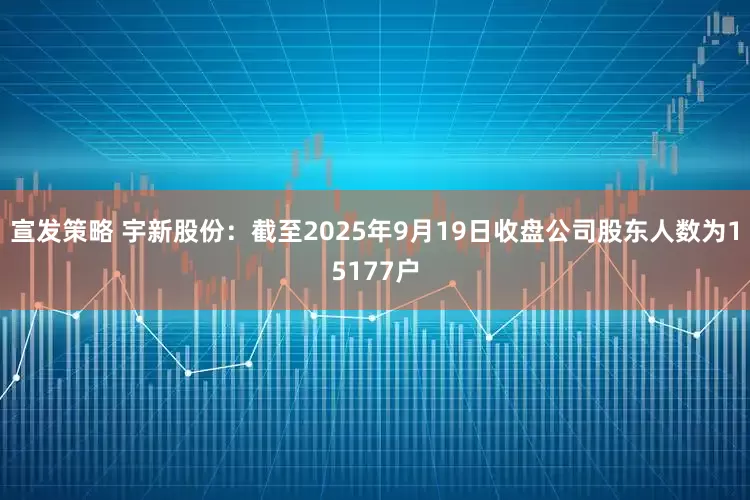 宣发策略 宇新股份：截至2025年9月19日收盘公司股东人数为15177户