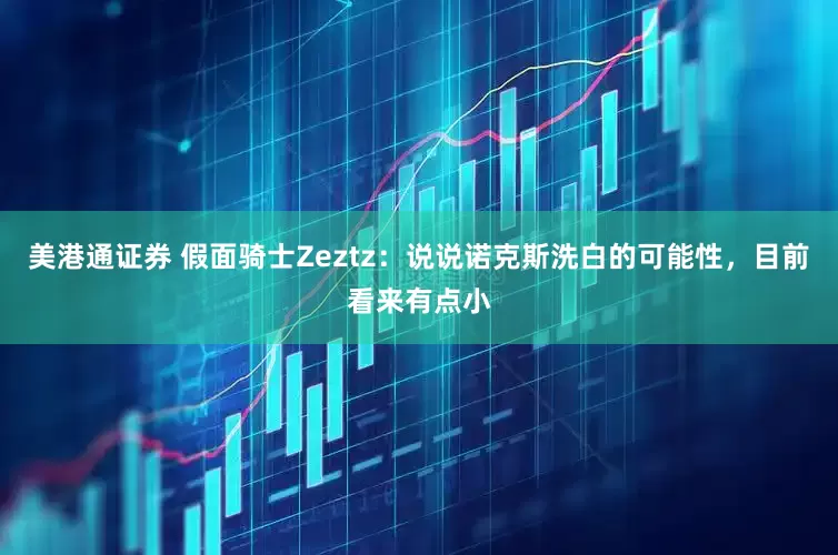 美港通证券 假面骑士Zeztz：说说诺克斯洗白的可能性，目前看来有点小