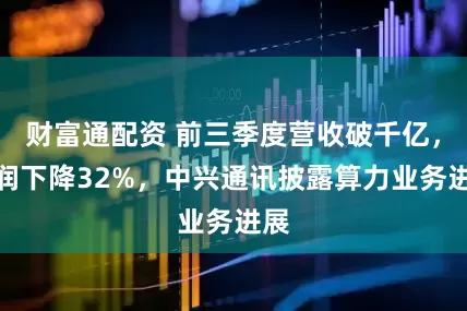 财富通配资 前三季度营收破千亿，利润下降32%，中兴通讯披露算力业务进展