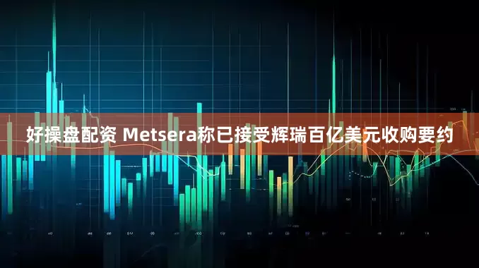好操盘配资 Metsera称已接受辉瑞百亿美元收购要约