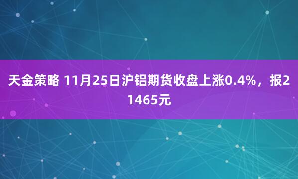 天金策略 11月25日沪铝期货收盘上涨0.4%，报21465元