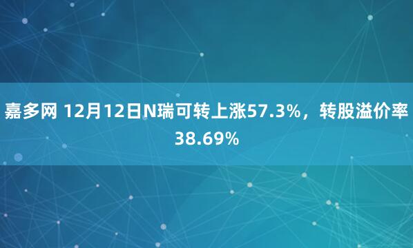 嘉多网 12月12日N瑞可转上涨57.3%，转股溢价率38.69%
