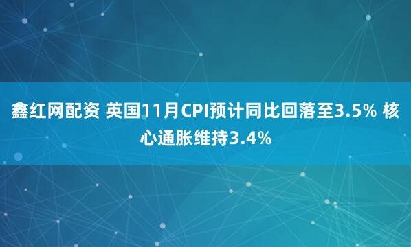 鑫红网配资 英国11月CPI预计同比回落至3.5% 核心通胀维持3.4%