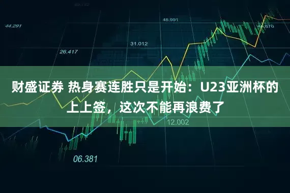 财盛证券 热身赛连胜只是开始：U23亚洲杯的上上签，这次不能再浪费了