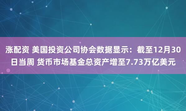 涨配资 美国投资公司协会数据显示：截至12月30日当周 货币市场基金总资产增至7.73万亿美元