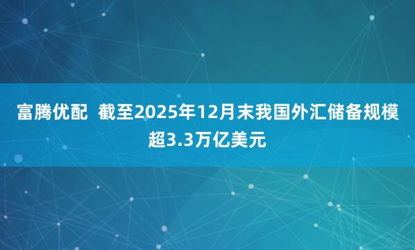 富腾优配  截至2025年12月末我国外汇储备规模超3.3万亿美元