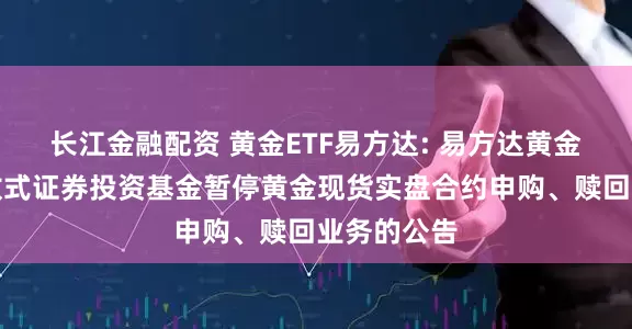 长江金融配资 黄金ETF易方达: 易方达黄金交易型开放式证券投资基金暂停黄金现货实盘合约申购、赎回业务的公告