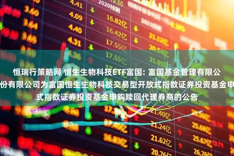 恒瑞行策略网 恒生生物科技ETF富国: 富国基金管理有限公司关于新增国信证券股份有限公司为富国恒生生物科技交易型开放式指数证券投资基金申购赎回代理券商的公告