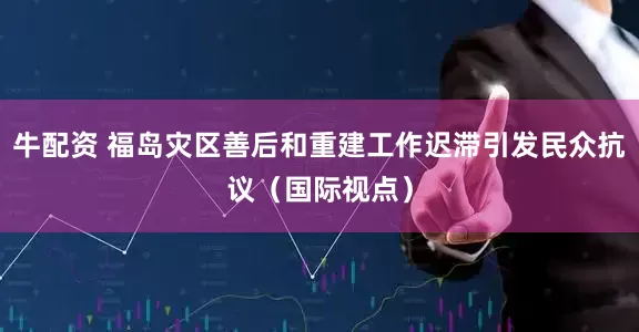 牛配资 福岛灾区善后和重建工作迟滞引发民众抗议（国际视点）