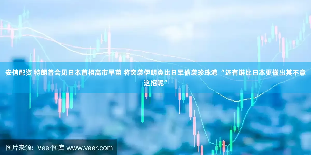 安信配资 特朗普会见日本首相高市早苗 将突袭伊朗类比日军偷袭珍珠港 “还有谁比日本更懂出其不意这招呢”
