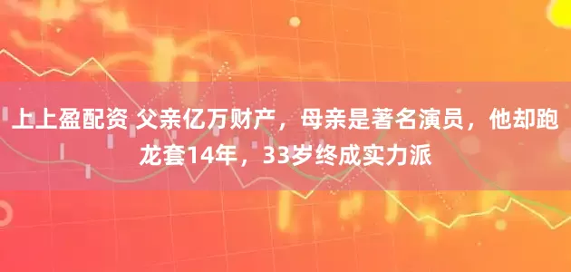 上上盈配资 父亲亿万财产，母亲是著名演员，他却跑龙套14年，33岁终成实力派